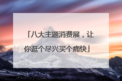 八大主题消费展，让你逛个尽兴买个痛快