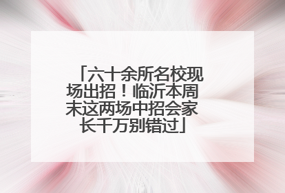六十余所名校现场出招！临沂本周末这两场中招会家长千万别错过