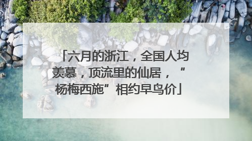 六月的浙江，全国人均羡慕，顶流里的仙居，“杨梅西施”相约早鸟价