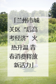 兰州市城关区“后高考经济”火热升温 青春消费释放新活力