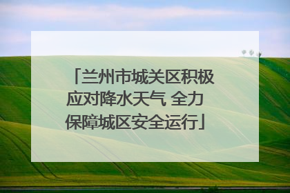 兰州市城关区积极应对降水天气 全力保障城区安全运行
