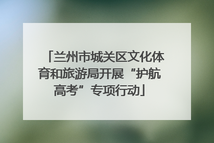 兰州市城关区文化体育和旅游局开展“护航高考”专项行动