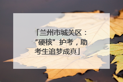 兰州市城关区：“硬核”护考，助考生追梦成真