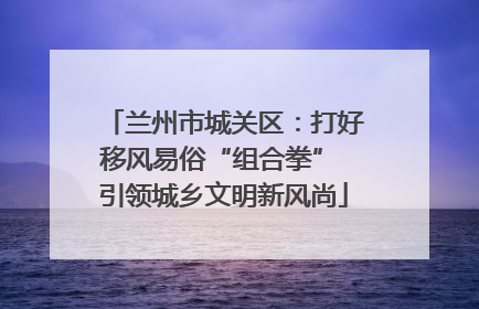 兰州市城关区：打好移风易俗“组合拳” 引领城乡文明新风尚