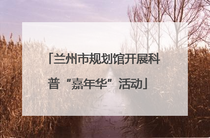兰州市规划馆开展科普“嘉年华”活动