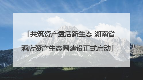 共筑资产盘活新生态 湖南省酒店资产生态圈建设正式启动