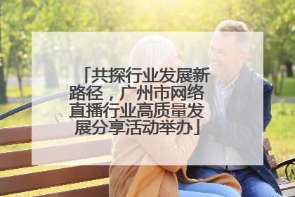 共探行业发展新路径，广州市网络直播行业高质量发展分享活动举办