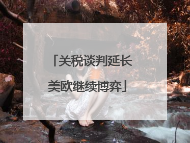 关税谈判延长 美欧继续博弈