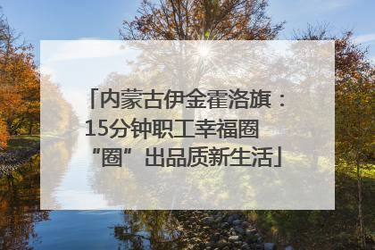 内蒙古伊金霍洛旗：15分钟职工幸福圈 “圈”出品质新生活