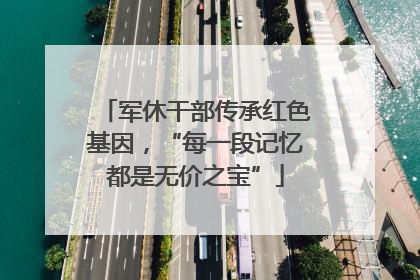 军休干部传承红色基因，“每一段记忆都是无价之宝”