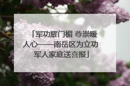 军功耀门楣 尊崇暖人心——南岳区为立功 军人家庭送喜报