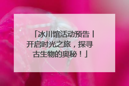 冰川馆活动预告丨开启时光之旅，探寻古生物的奥秘！