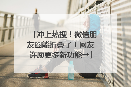 冲上热搜！微信朋友圈能折叠了！网友许愿更多新功能→