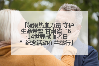 凝聚热血力量 守护生命希望 甘肃省“6 ·14世界献血者日”纪念活动在兰举行