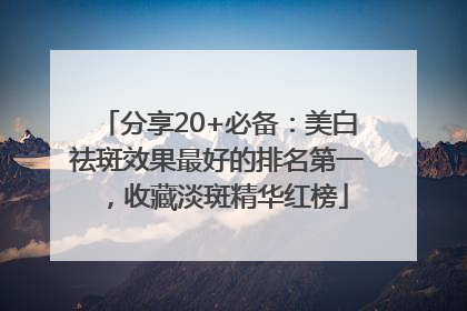 分享20+必备：美白祛斑效果最好的排名第一，收藏淡斑精华红榜