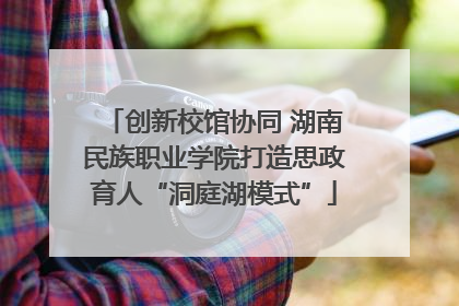 创新校馆协同 湖南民族职业学院打造思政育人“洞庭湖模式”