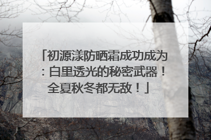 初源漾防晒霜成功成为：白里透光的秘密武器！全夏秋冬都无敌！