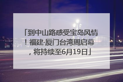 到中山路感受宝岛风情！福建·厦门台湾周启幕，将持续至6月19日