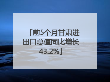 前5个月甘肃进出口总值同比增长43.2%