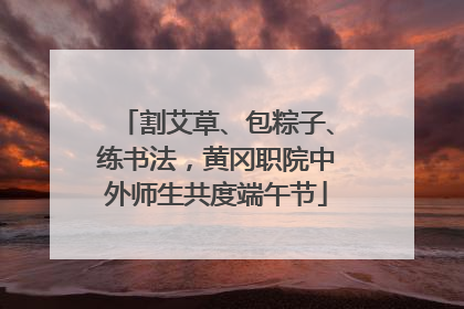 割艾草、包粽子、练书法，黄冈职院中外师生共度端午节