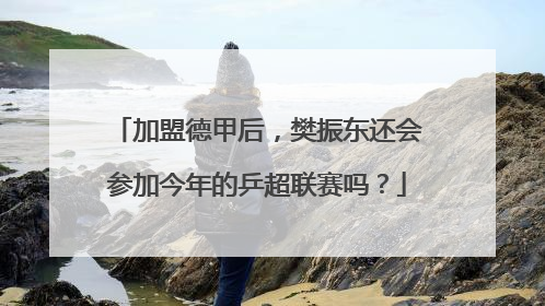 加盟德甲后，樊振东还会参加今年的乒超联赛吗？
