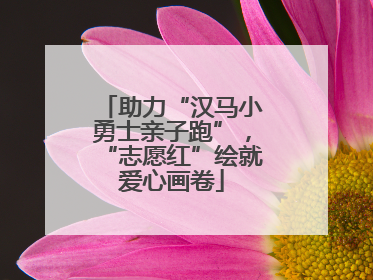 助力“汉马小勇士亲子跑”，“志愿红”绘就爱心画卷