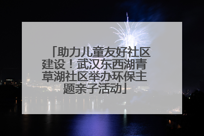 助力儿童友好社区建设！武汉东西湖青草湖社区举办环保主题亲子活动