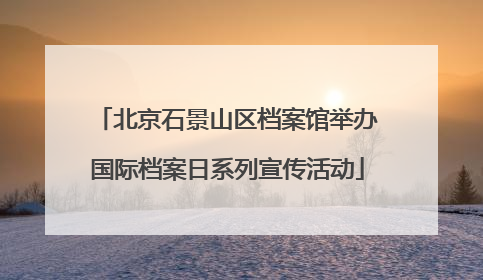 北京石景山区档案馆举办国际档案日系列宣传活动