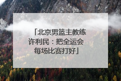 北京男篮主教练许利民：把全运会每场比赛打好