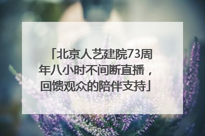 北京人艺建院73周年八小时不间断直播，回馈观众的陪伴支持