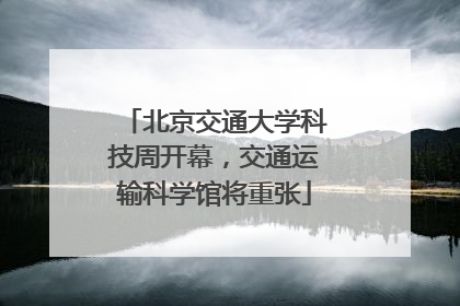 北京交通大学科技周开幕，交通运输科学馆将重张