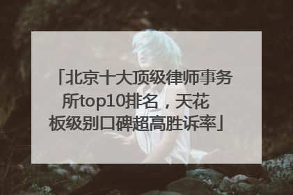 北京十大顶级律师事务所top10排名，天花板级别口碑超高胜诉率