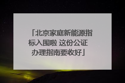 北京家庭新能源指标入围啦 这份公证办理指南要收好