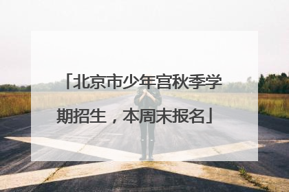 北京市少年宫秋季学期招生，本周末报名