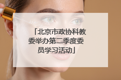 北京市政协科教委举办第二季度委员学习活动