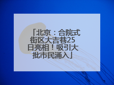 北京：合院式街区大吉巷25日亮相！吸引大批市民涌入