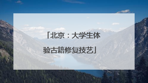 北京：大学生体验古籍修复技艺
