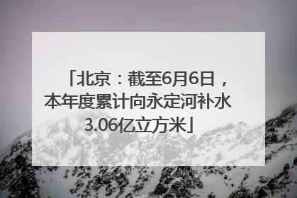 北京：截至6月6日，本年度累计向永定河补水3.06亿立方米