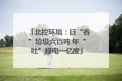 北控环境：日“吞”垃圾六百吨 年“吐”绿电一亿度