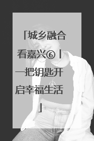 城乡融合看嘉兴⑥丨一把钥匙开启幸福生活