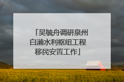 吴毓舟调研泉州白濑水利枢纽工程移民安置工作