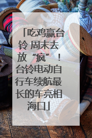 吃鸡赢台铃 周末去放“疯”！台铃电动自行车续航最长的车亮相海口