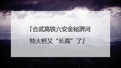 合武高铁六安金裕淠河特大桥又“长高”了