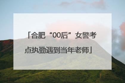 合肥“00后”女警考点执勤遇到当年老师