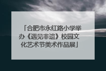 合肥市永红路小学举办《遇见非遗》校园文化艺术节美术作品展