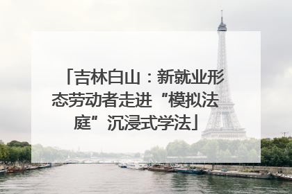 吉林白山：新就业形态劳动者走进“模拟法庭”沉浸式学法