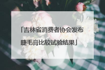吉林省消费者协会发布睫毛膏比较试验结果