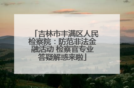 吉林市丰满区人民检察院：防范非法金融活动 检察官专业答疑解惑来啦