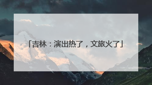 吉林：演出热了，文旅火了
