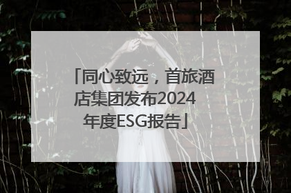 同心致远，首旅酒店集团发布2024年度ESG报告